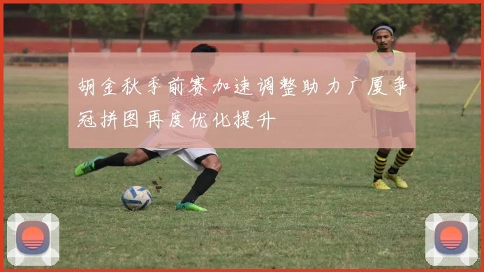 胡金秋季前赛加速调整助力广厦争冠拼图再度优化提升