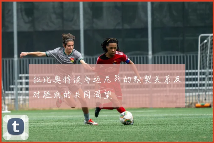拉比奥特谈与迈尼昂的默契关系及对胜利的共同渴望
