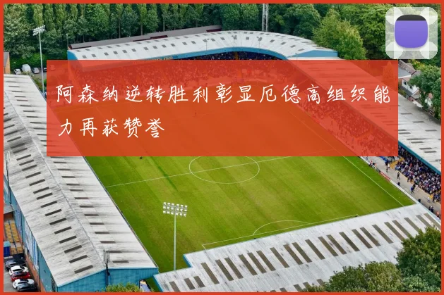 阿森纳逆转胜利彰显厄德高组织能力再获赞誉