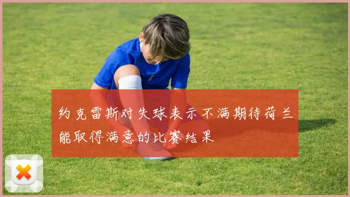 约克雷斯对失球表示不满期待荷兰能取得满意的比赛结果
