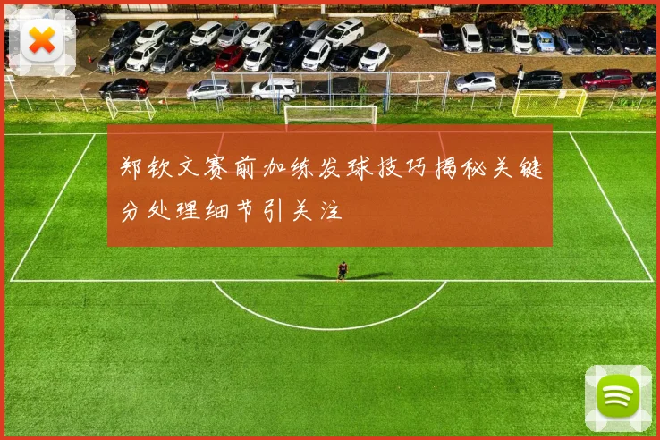 郑钦文赛前加练发球技巧揭秘关键分处理细节引关注
