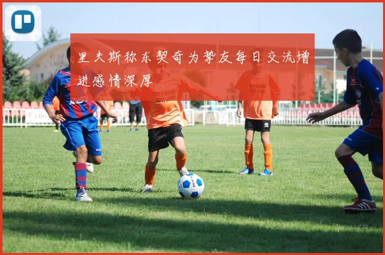 里夫斯称东契奇为挚友每日交流增进感情深厚