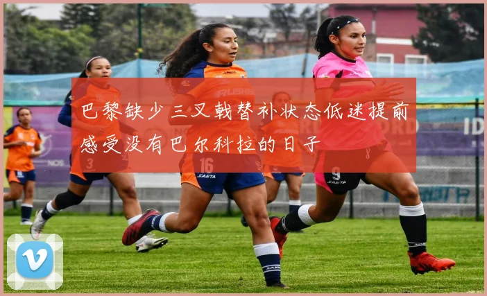 巴黎缺少三叉戟替补状态低迷提前感受没有巴尔科拉的日子